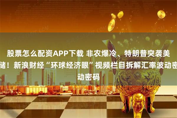 股票怎么配资APP下载 非农爆冷、特朗普突袭美联储!新浪财经“环球经济眼”视频栏目拆解汇率波动密码