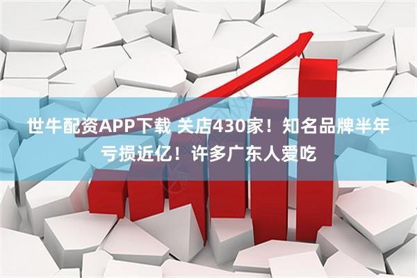世牛配资APP下载 关店430家!知名品牌半年亏损近亿!许多广东人爱吃