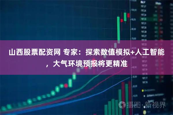 山西股票配资网 专家:探索数值模拟+人工智能,大气环境预报将更精准