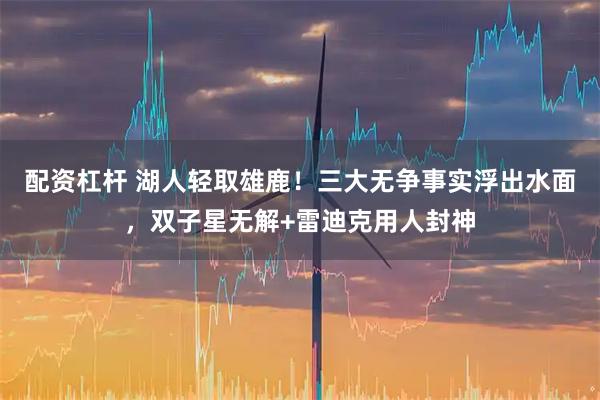 配资杠杆 湖人轻取雄鹿！三大无争事实浮出水面，双子星无解+雷迪克用人封神