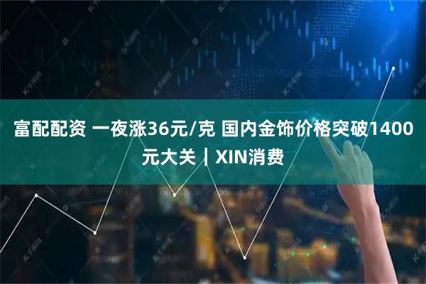 富配配资 一夜涨36元/克 国内金饰价格突破1400元大关｜XIN消费