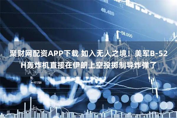 聚财网配资APP下载 如入无人之境！美军B-52H轰炸机直接在伊朗上空投掷制导炸弹了