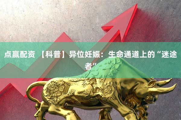 点赢配资 【科普】异位妊娠：生命通道上的“迷途者”