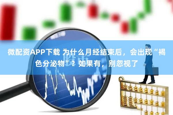 微配资APP下载 为什么月经结束后，会出现“褐色分泌物”？如果有，别忽视了