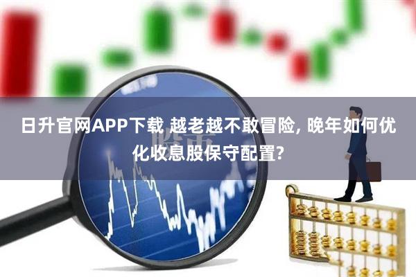 日升官网APP下载 越老越不敢冒险, 晚年如何优化收息股保守配置?