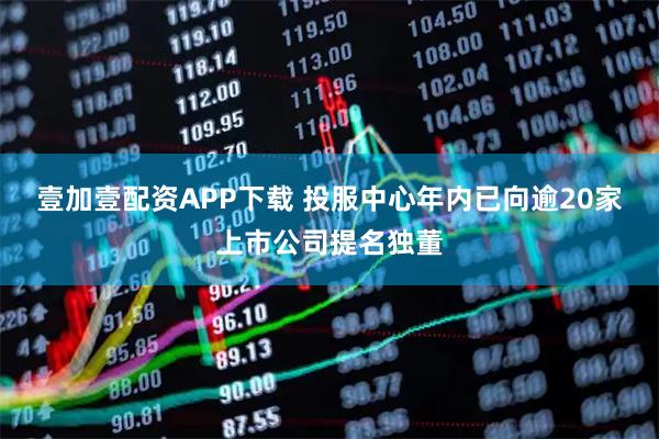 壹加壹配资APP下载 投服中心年内已向逾20家上市公司提名独董