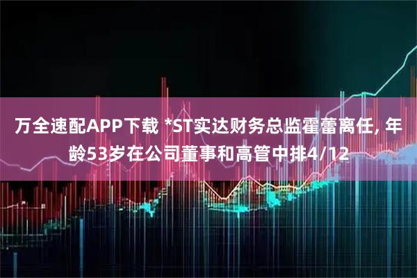 万全速配APP下载 *ST实达财务总监霍蕾离任, 年龄53岁在公司董事和高管中排4/12
